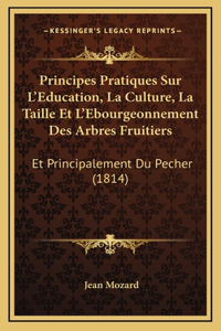 Principes Pratiques Sur L'Education, La Culture, La Taille Et L'Ebourgeonnement Des Arbres Fruitiers