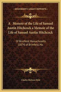 A Memoir of the Life of Samuel Austin Hitchcock a Memoir of the Life of Samuel Austin Hitchcock