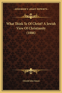 What Think Ye Of Christ? A Jewish View Of Christianity (1886)