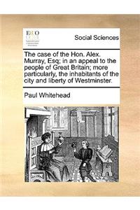 The Case of the Hon. Alex. Murray, Esq; In an Appeal to the People of Great Britain; More Particularly, the Inhabitants of the City and Liberty of Westminster.