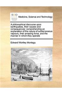A Philosophical Discourse Upon Earthquakes, Their Causes and Consequences