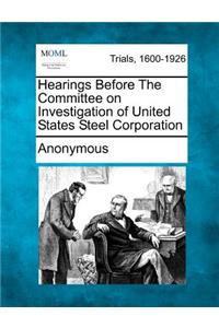 Hearings Before the Committee on Investigation of United States Steel Corporation