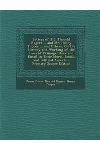 Letters of J.E. Thorold Rogers ... and Mr. Henry Tupper ... and Others, on the History and Working of the Laws of Primogeniture and Entail in Their Mo