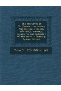 The Resources of California, Comprising the Society, Climate, Salubrity, Scenery, Commerce and Industry of the State - Primary Source Edition