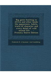 Big Game Hunting in Africa and Other Lands; The Appearance, Habits, Traits of Character and Every Detail of Wild Animal Life .. - Primary Source Edition