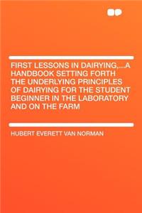 First Lessons in Dairying, ...a Handbook Setting Forth the Underlying Principles of Dairying for the Student Beginner in the Laboratory and on the Farm