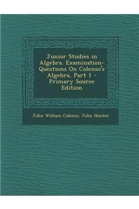 Junior Studies in Algebra. Examination-Questions on Colenso's Algebra, Part 1