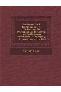 Idealismus Und Positivismus: Th. [Einleitung. Die Principien Des Idealismus Und Positivismus. Historische Grundlegung - Primary Source Edition