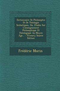 Dictionnaire de Philosophie Et de Theologie Scolastiques, Ou, Etudes Sur L'Enseignement Philosophique Et Theologique Au Moyen Age...