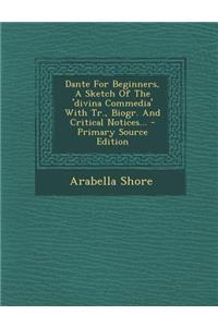 Dante for Beginners, a Sketch of the 'Divina Commedia' with Tr., Biogr. and Critical Notices... - Primary Source Edition