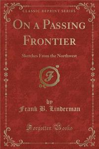 On a Passing Frontier: Sketches from the Northwest (Classic Reprint)