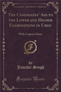 The Candidates' Aid to the Lower and Higher Examinations in Urdu: With Copious Notes (Classic Reprint)
