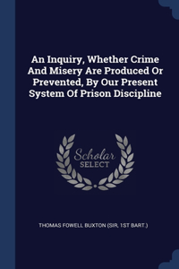 An Inquiry, Whether Crime And Misery Are Produced Or Prevented, By Our Present System Of Prison Discipline