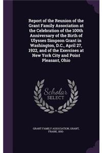 Report of the Reunion of the Grant Family Association at the Celebration of the 100th Anniversary of the Birth of Ulysses Simpson Grant in Washington, D.C., April 27, 1922, and of the Exercises at New York City and Point Pleasant, Ohio