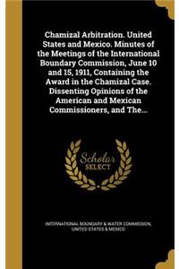 Chamizal Arbitration. United States and Mexico. Minutes of the Meetings of the International Boundary Commission, June 10 and 15, 1911, Containing the Award in the Chamizal Case. Dissenting Opinions of the American and Mexican Commissioners, and Th