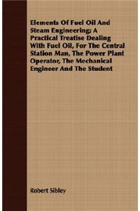 Elements of Fuel Oil and Steam Engineering; A Practical Treatise Dealing with Fuel Oil, for the Central Station Man, the Power Plant Operator, the Mechanical Engineer and the Student