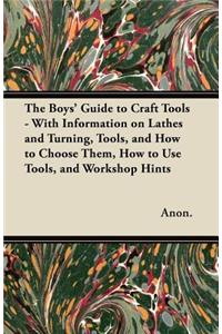 The Boys' Guide to Craft Tools - With Information on Lathes and Turning, Tools, and How to Choose Them, How to Use Tools, and Workshop Hints