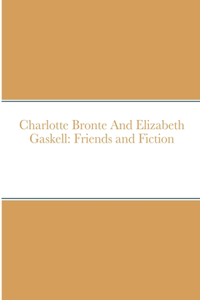 Charlotte Bronte And Elizabeth Gaskell: Friends and Fiction