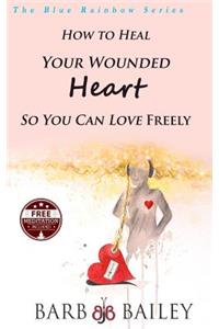 How to Heal Your Wounded Heart so You Can Love Freely