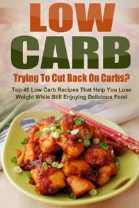 Low Carb: Trying to Cut Back on Carbs? Top 45 Low Carb Recipes That Help You Lose Weight While Still Enjoying Delicious Food