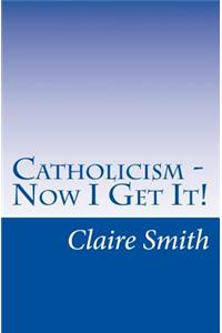 Catholicism - Now I Get It!