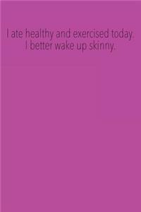 I ate healthy and exercised today. I better wake up skinny.