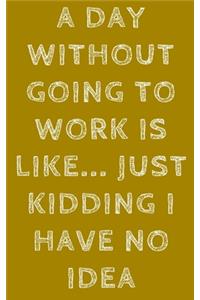 A Day Without Going To Work Is Like... Just Kidding I Have No Idea