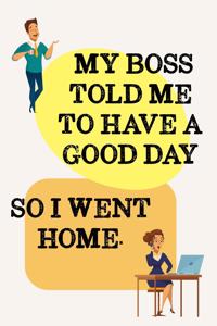 My Boss Told Me to Have a Good Day.....So I Went Home