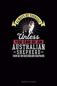 Always Be Yourself Unless You Can Be An Australian Shepherd Then Be An Australian Shepherd