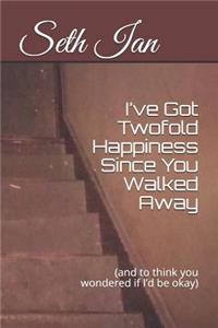 I've Got Twofold Happiness Since You Walked Away