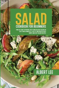 Salad Cookbook For Beginners: Find Out How to Prepare Tasty and Delicious Salads in Less than 15 Minutes Stay Fit and Healthy With Simple and Easy Salads Recipes