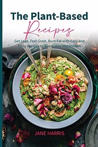 The Plant-Based Recipes: Get Lean, Feel Great, Burn Fat with Easy and Tasty Recipes to Boost Your Metabolism