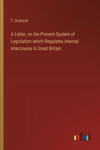 A Letter, on the Present System of Legislation which Regulates Internal Intercourse in Great Britain