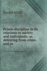 Prison discipline in its relations to society and individuals: as deterring from crime, and as .