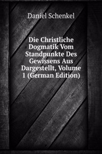 Die Christliche Dogmatik Vom Standpunkte Des Gewissens Aus Dargestellt, Volume 1 (German Edition)