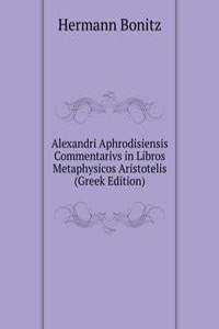 Alexandri Aphrodisiensis Commentarivs in Libros Metaphysicos Aristotelis (Greek Edition)