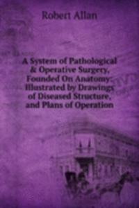 System of Pathological & Operative Surgery, Founded On Anatomy: Illustrated by Drawings of Diseased Structure, and Plans of Operation