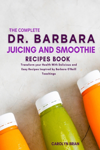 Complete Dr. Barbara Juicing and Smoothie Recipes Book