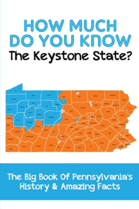 How Much Do You Know The Keystone State The Big Book Of Pennsylvania'S History & Amazing Facts