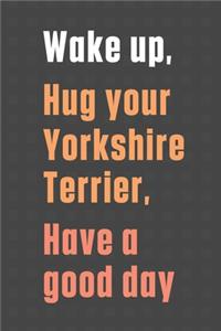 Wake up, Hug your Yorkshire Terrier, Have a good day