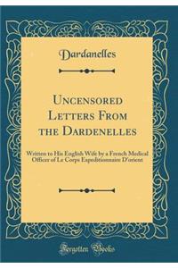 Uncensored Letters from the Dardenelles: Written to His English Wife by a French Medical Officer of Le Corps Expeditionnaire d'Orient (Classic Reprint)