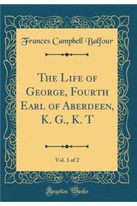 The Life of George, Fourth Earl of Aberdeen, K. G., K. T, Vol. 1 of 2 (Classic Reprint)