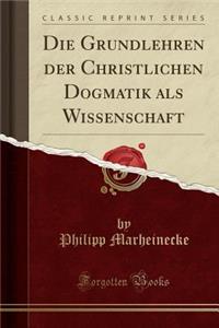 Die Grundlehren Der Christlichen Dogmatik ALS Wissenschaft (Classic Reprint)