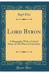 Lord Byron: A Biography With a Critical Essay on His Place in Literature (Classic Reprint)