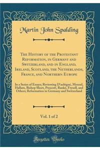 The History of the Protestant Reformation, in Germany and Switzerland, and in England, Ireland, Scotland, the Netherlands, France, and Northern Europe, Vol. 1 of 2: In a Series of Essays; Reviewing d'AubignÃ©, Menzel, Hallam, Bishop Short, Prescott