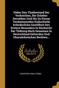 Ueber Den Thatbestand Der Verbrechen, Die Urheber Derselben Und Die Zu Einem Verdammenden Endurtheile Erforderliche Gewißheit Des Erstern Besonders In Rücksicht Der Tödtung Nach Gemeinen In Deutschland Geltenden Und Chursächsischen Rechten...