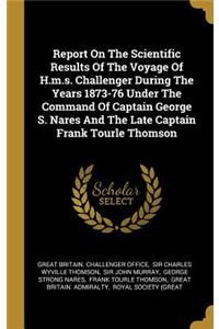 Report On The Scientific Results Of The Voyage Of H.m.s. Challenger During The Years 1873-76 Under The Command Of Captain George S. Nares And The Late Captain Frank Tourle Thomson