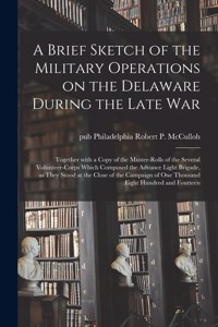 Brief Sketch of the Military Operations on the Delaware During the Late War: Together With a Copy of the Muster-rolls of the Several Volunteer-corps Which Composed the Advance Light Brigade, as They Stood at the Close of the 