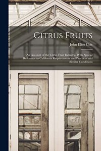 Citrus Fruits: An Account of the Citrus Fruit Industry, With Special Reference to California Requirements and Practices and Similar Conditions