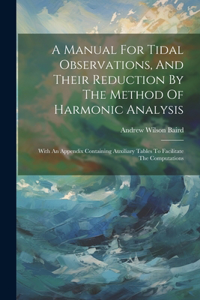 Manual For Tidal Observations, And Their Reduction By The Method Of Harmonic Analysis: With An Appendix Containing Auxiliary Tables To Facilitate The Computations